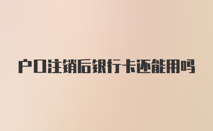 户口注销后银行卡还能用吗