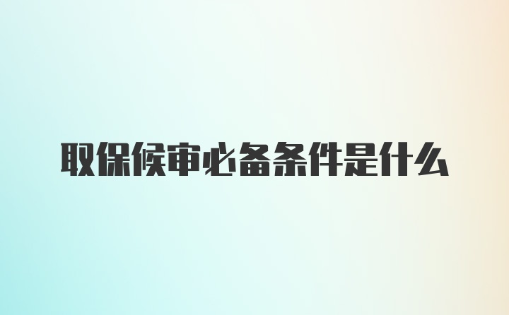 取保候审必备条件是什么