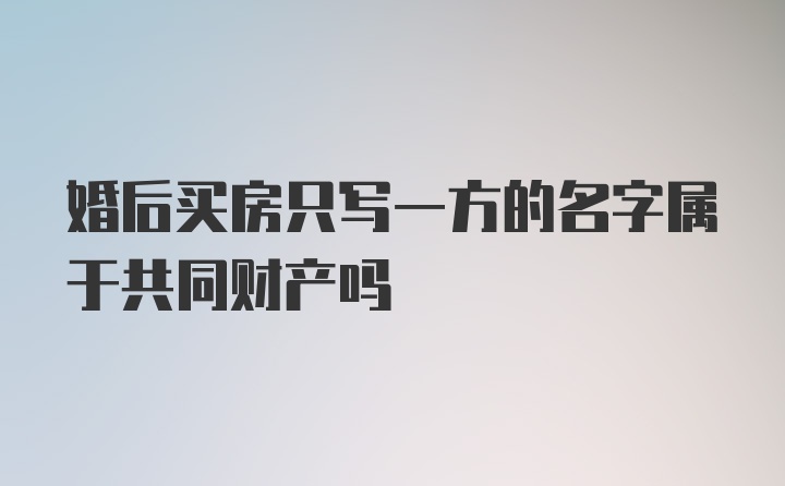 婚后买房只写一方的名字属于共同财产吗