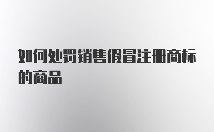 如何处罚销售假冒注册商标的商品