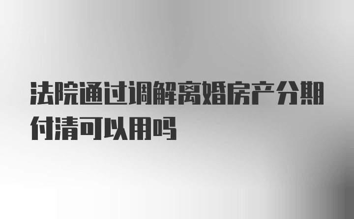 法院通过调解离婚房产分期付清可以用吗