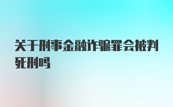 关于刑事金融诈骗罪会被判死刑吗