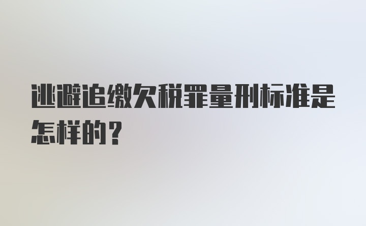 逃避追缴欠税罪量刑标准是怎样的?