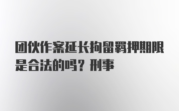 团伙作案延长拘留羁押期限是合法的吗？刑事