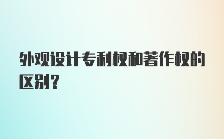 外观设计专利权和著作权的区别?