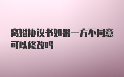 离婚协议书如果一方不同意可以修改吗