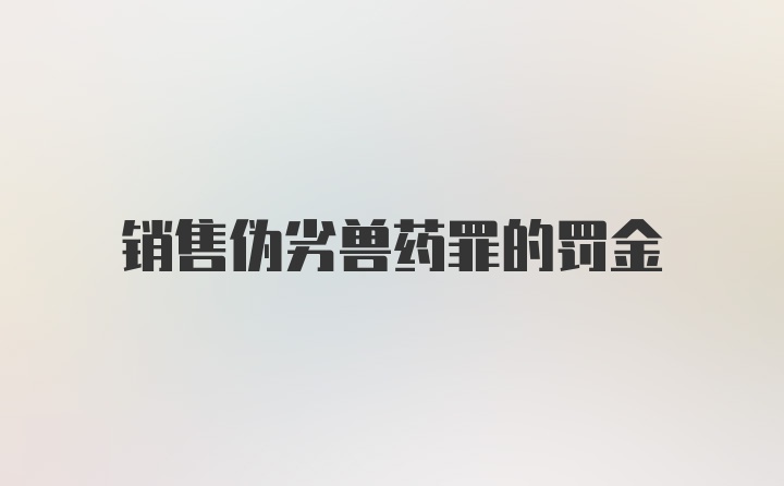 销售伪劣兽药罪的罚金