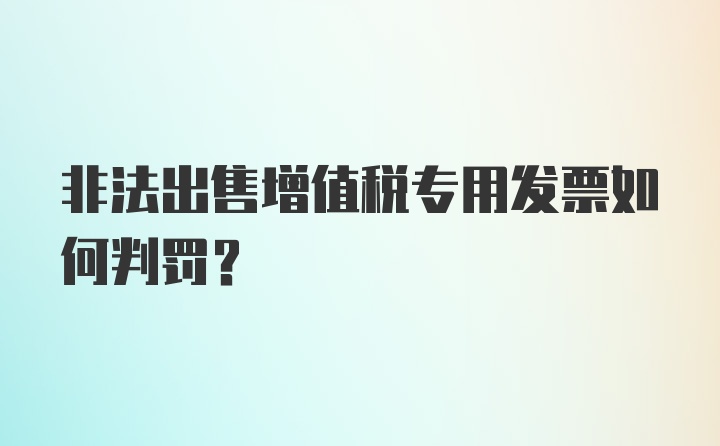 非法出售增值税专用发票如何判罚？