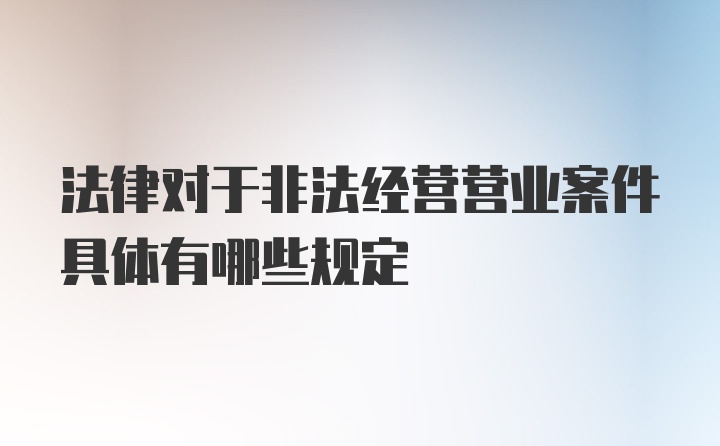 法律对于非法经营营业案件具体有哪些规定