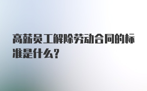 高薪员工解除劳动合同的标准是什么？