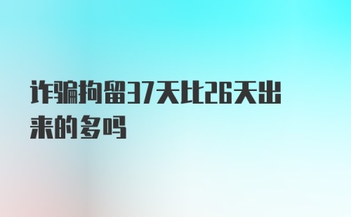 诈骗拘留37天比26天出来的多吗