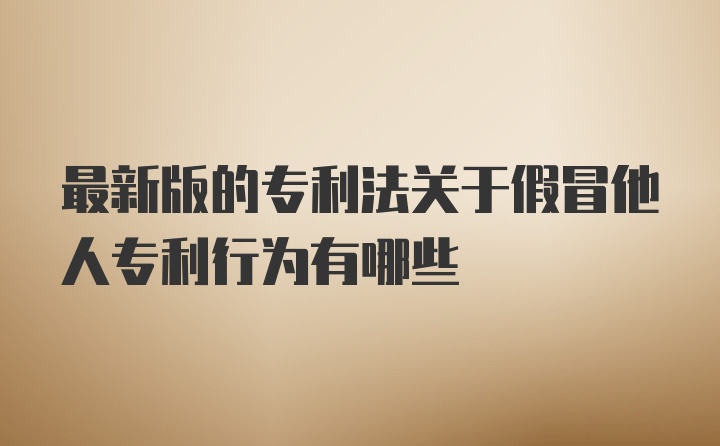 最新版的专利法关于假冒他人专利行为有哪些