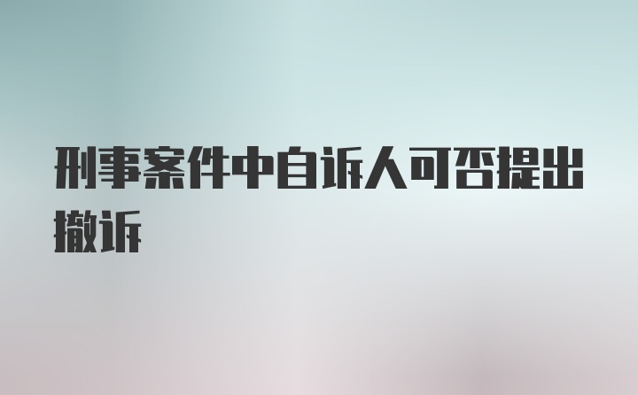 刑事案件中自诉人可否提出撤诉