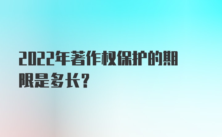 2022年著作权保护的期限是多长？