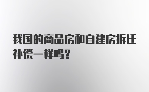 我国的商品房和自建房拆迁补偿一样吗?