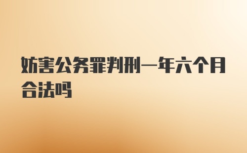 妨害公务罪判刑一年六个月合法吗