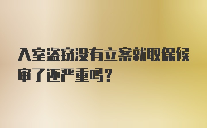 入室盗窃没有立案就取保候审了还严重吗？