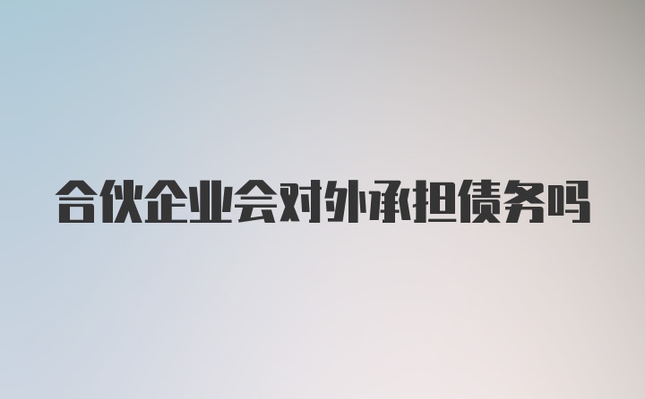 合伙企业会对外承担债务吗