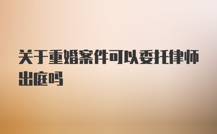 关于重婚案件可以委托律师出庭吗