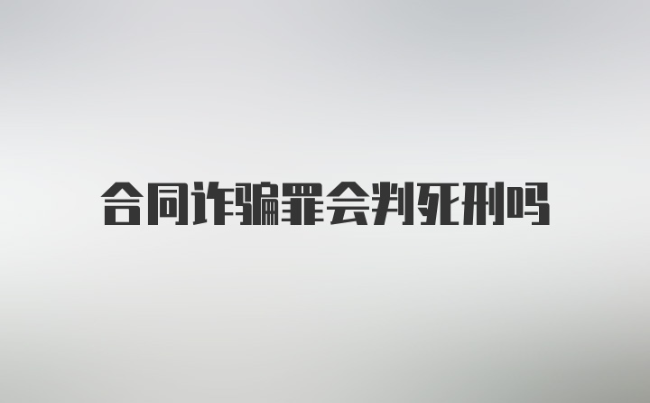 合同诈骗罪会判死刑吗