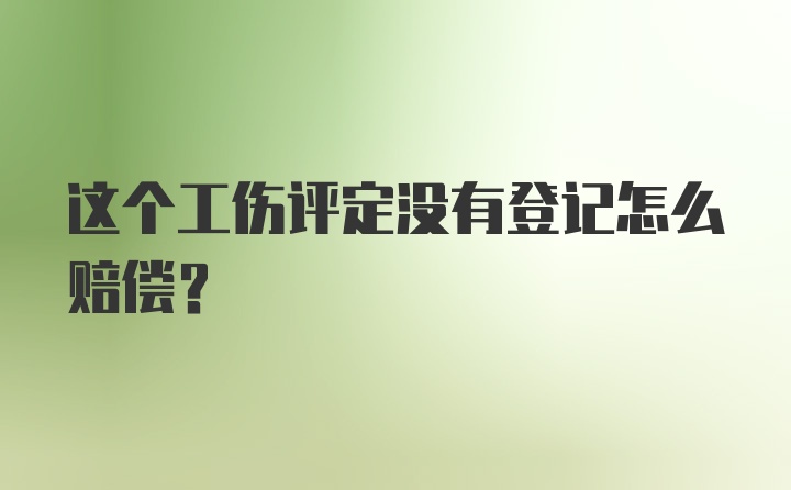 这个工伤评定没有登记怎么赔偿？