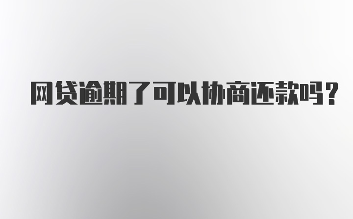 网贷逾期了可以协商还款吗？