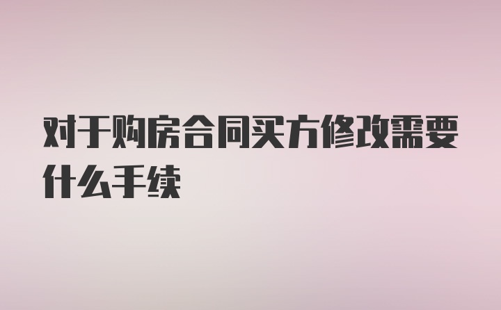 对于购房合同买方修改需要什么手续