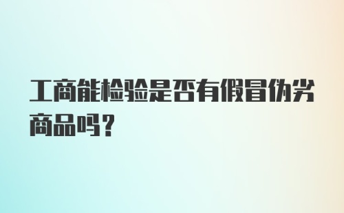 工商能检验是否有假冒伪劣商品吗？