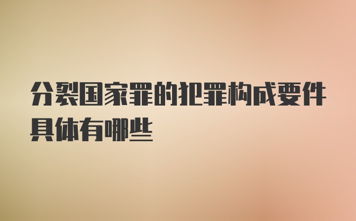 分裂国家罪的犯罪构成要件具体有哪些