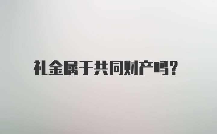 礼金属于共同财产吗？