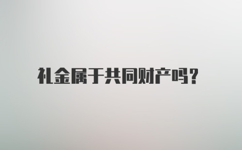礼金属于共同财产吗？