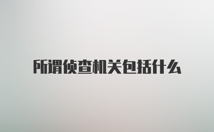 所谓侦查机关包括什么