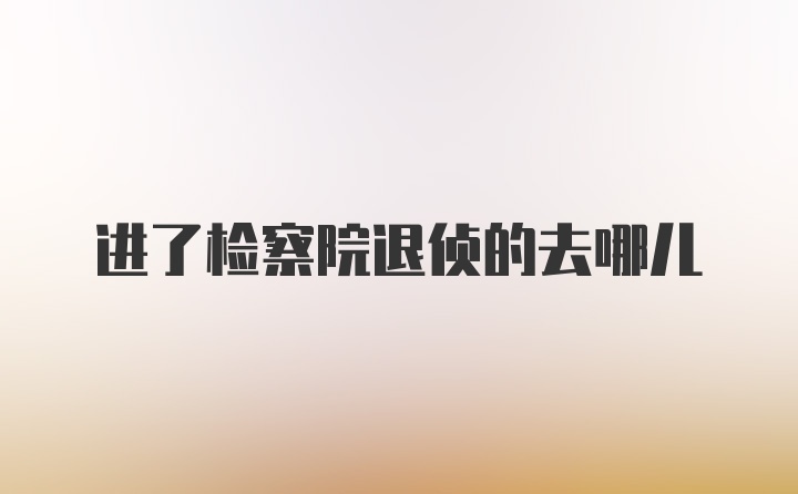 进了检察院退侦的去哪儿