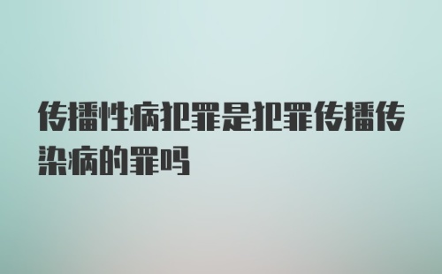 传播性病犯罪是犯罪传播传染病的罪吗