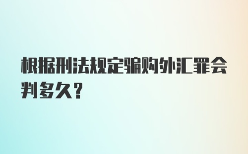 根据刑法规定骗购外汇罪会判多久?