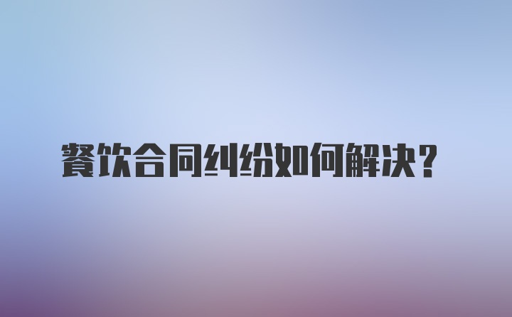 餐饮合同纠纷如何解决？