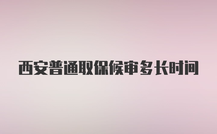 西安普通取保候审多长时间