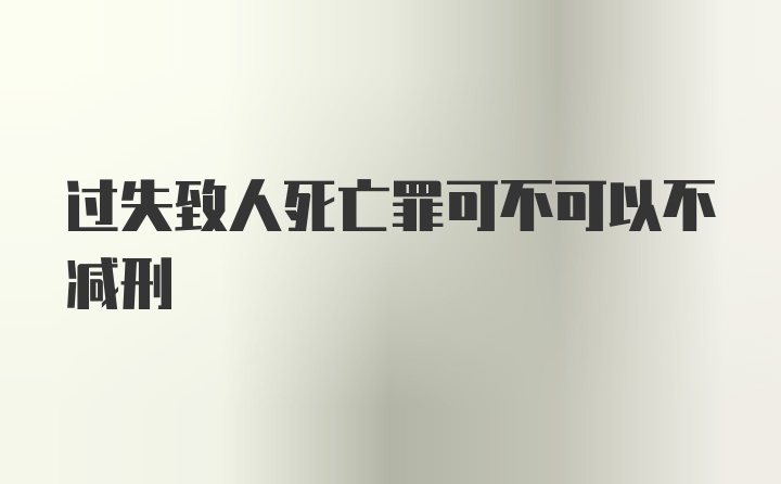 过失致人死亡罪可不可以不减刑