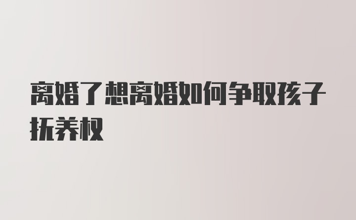 离婚了想离婚如何争取孩子抚养权