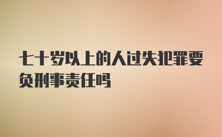 七十岁以上的人过失犯罪要负刑事责任吗