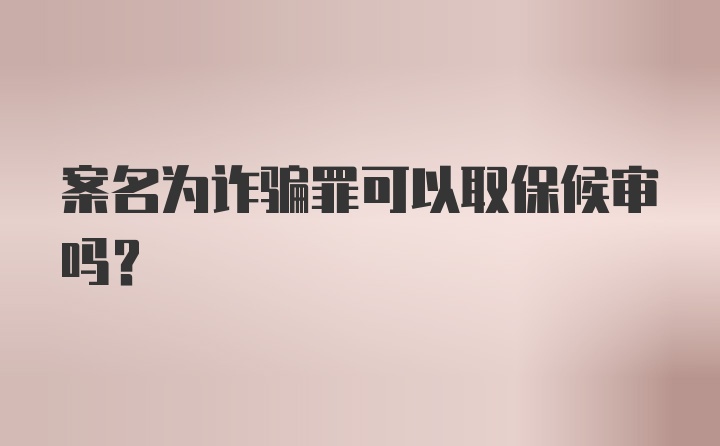 案名为诈骗罪可以取保候审吗？