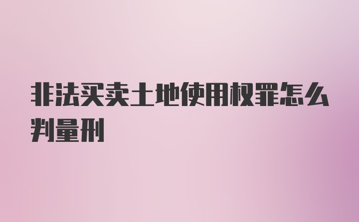 非法买卖土地使用权罪怎么判量刑