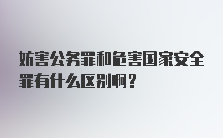 妨害公务罪和危害国家安全罪有什么区别啊？