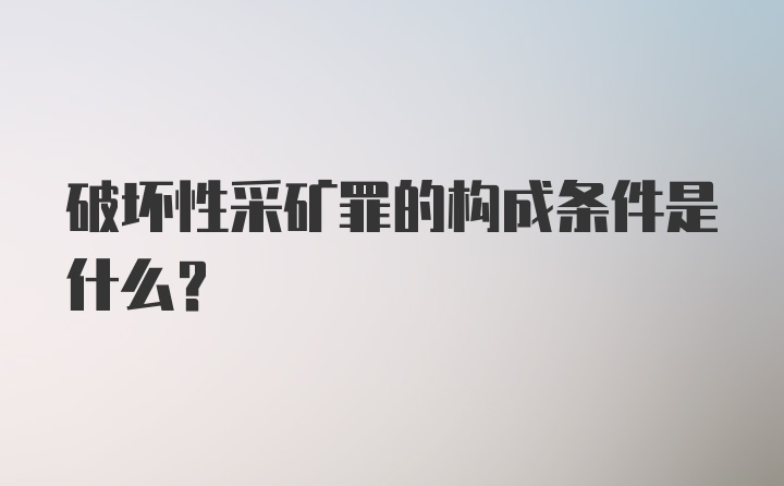 破坏性采矿罪的构成条件是什么？