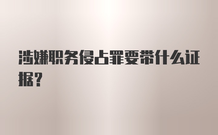 涉嫌职务侵占罪要带什么证据？