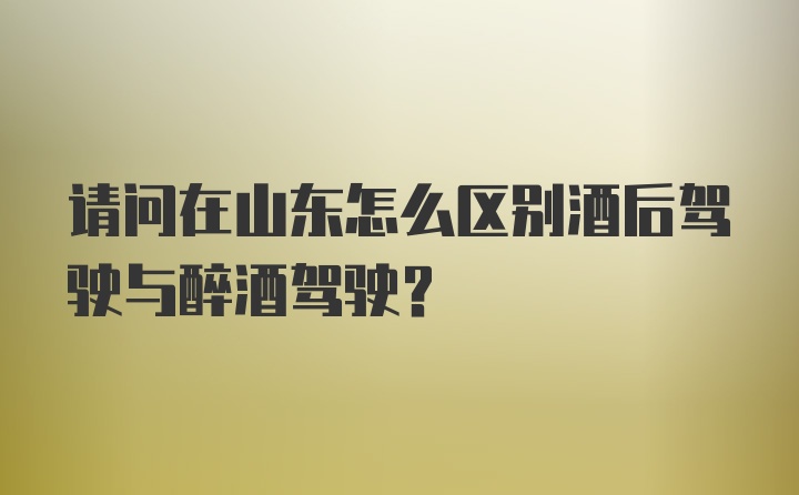 请问在山东怎么区别酒后驾驶与醉酒驾驶？