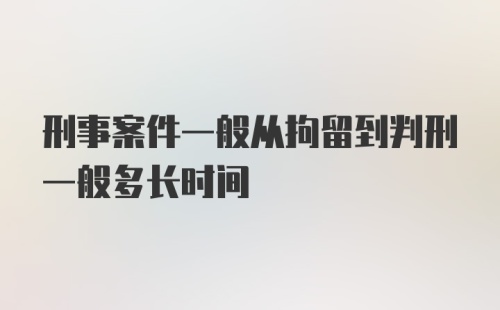 刑事案件一般从拘留到判刑一般多长时间