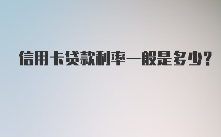 信用卡贷款利率一般是多少？