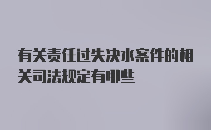 有关责任过失决水案件的相关司法规定有哪些