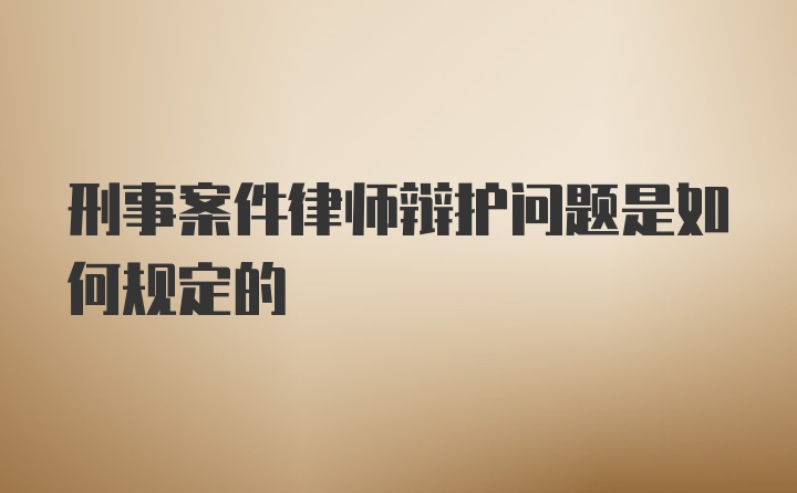 刑事案件律师辩护问题是如何规定的